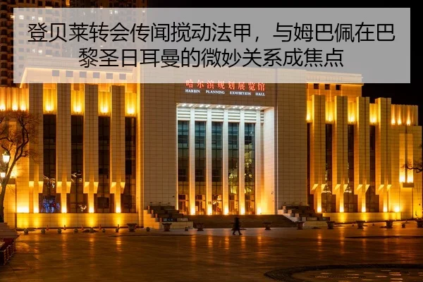 登贝莱转会传闻搅动法甲，与姆巴佩在巴黎圣日耳曼的微妙关系成焦点