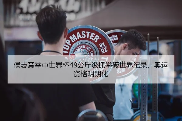 侯志慧举重世界杯49公斤级抓举破世界纪录，奥运资格明朗化